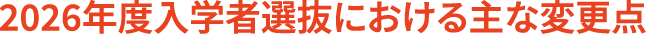 2026年度入学者選抜における主な変更点