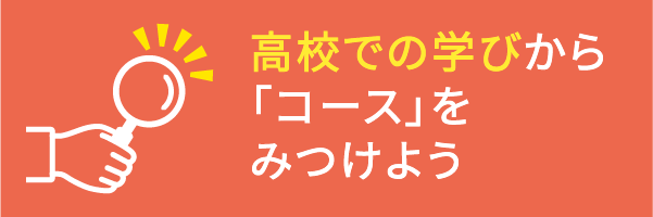 高校での学びから「コース」をみつけよう