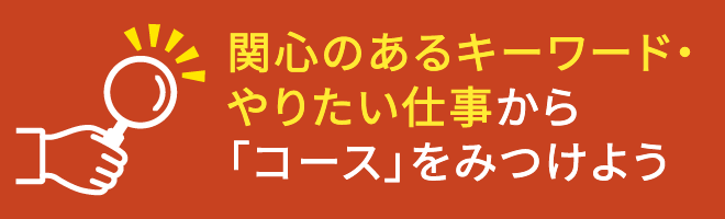 関心のあるキーワード・やりたい仕事から「コース」をみつけよう