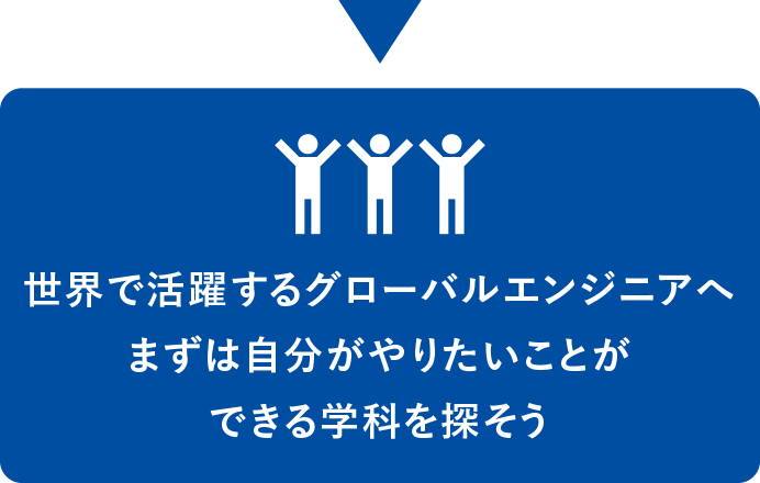 世界で活躍するグローバルエンジニアへ　まずは自分がやりたいことができる学科を探そう